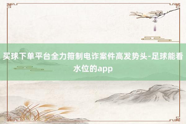买球下单平台全力箝制电诈案件高发势头-足球能看水位的app