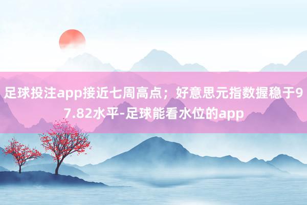 足球投注app接近七周高点;  好意思元指数握稳于97.82水平-足球能看水位的app