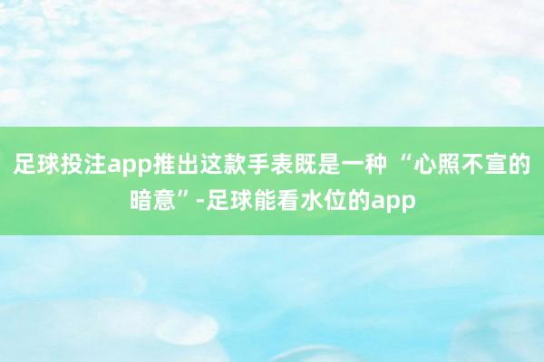 足球投注app推出这款手表既是一种 “心照不宣的暗意”-足球能看水位的app