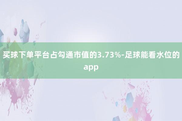 买球下单平台占勾通市值的3.73%-足球能看水位的app