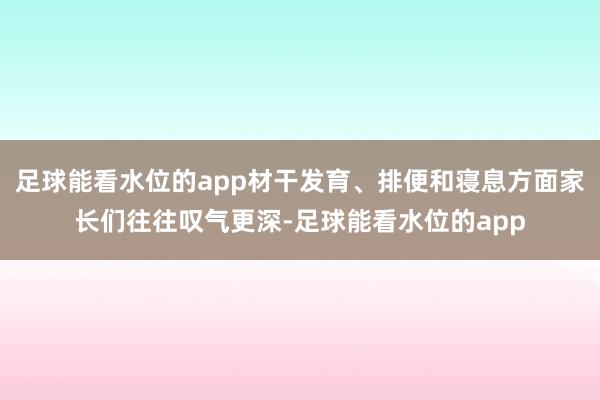 足球能看水位的app材干发育、排便和寝息方面家长们往往叹气更深-足球能看水位的app