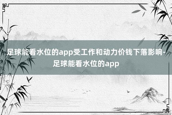 足球能看水位的app 受工作和动力价钱下落影响-足球能看水位的app