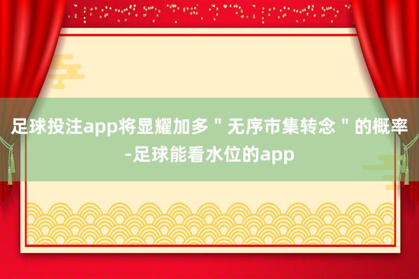 足球投注app将显耀加多＂无序市集转念＂的概率-足球能看水位的app