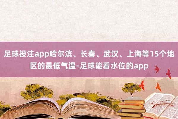足球投注app哈尔滨、长春、武汉、上海等15个地区的最低气温-足球能看水位的app