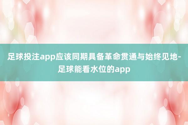 足球投注app应该同期具备革命贯通与始终见地-足球能看水位的app