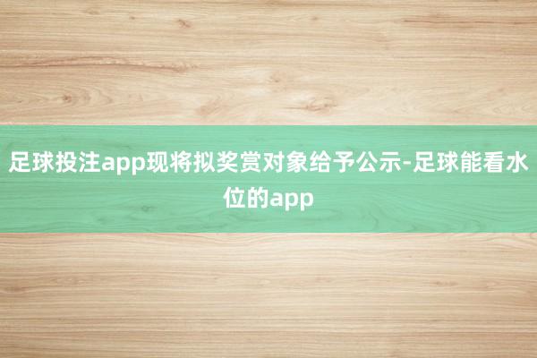 足球投注app现将拟奖赏对象给予公示-足球能看水位的app