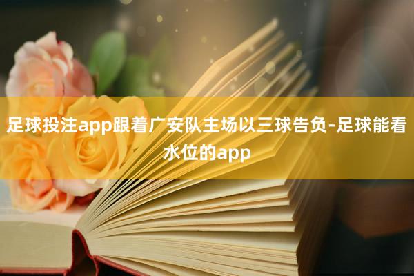 足球投注app跟着广安队主场以三球告负-足球能看水位的app