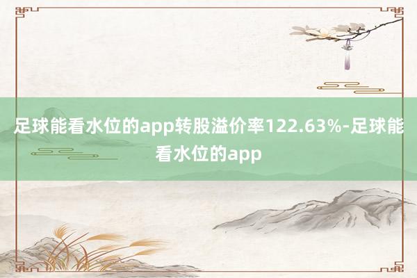 足球能看水位的app转股溢价率122.63%-足球能看水位的app