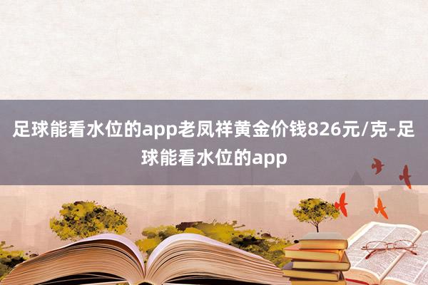 足球能看水位的app老凤祥黄金价钱826元/克-足球能看水位的app