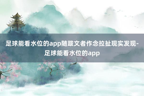 足球能看水位的app随跋文者作念拉扯现实发现-足球能看水位的app