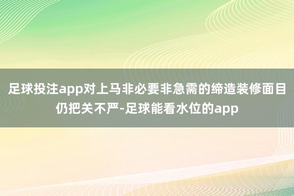足球投注app对上马非必要非急需的缔造装修面目仍把关不严-足球能看水位的app