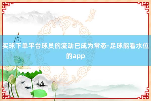 买球下单平台球员的流动已成为常态-足球能看水位的app