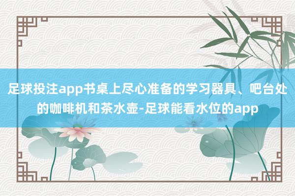 足球投注app书桌上尽心准备的学习器具、吧台处的咖啡机和茶水壶-足球能看水位的app