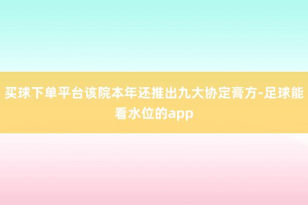 买球下单平台该院本年还推出九大协定膏方-足球能看水位的app