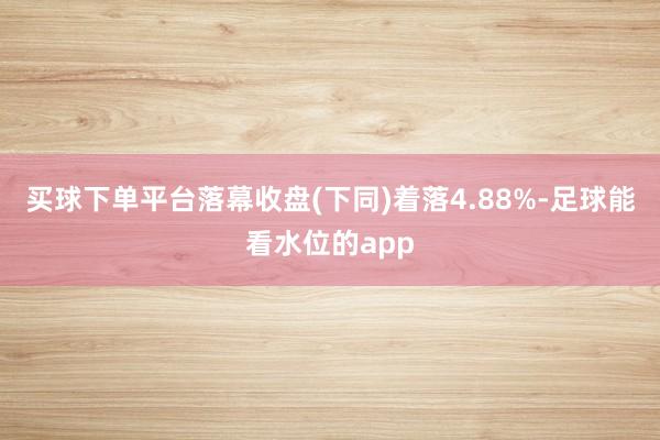 买球下单平台落幕收盘(下同)着落4.88%-足球能看水位的app