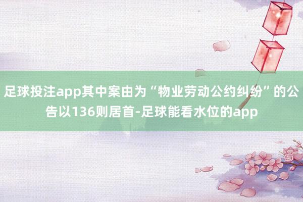 足球投注app其中案由为“物业劳动公约纠纷”的公告以136则居首-足球能看水位的app