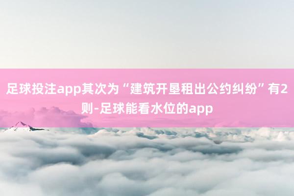 足球投注app其次为“建筑开垦租出公约纠纷”有2则-足球能看水位的app