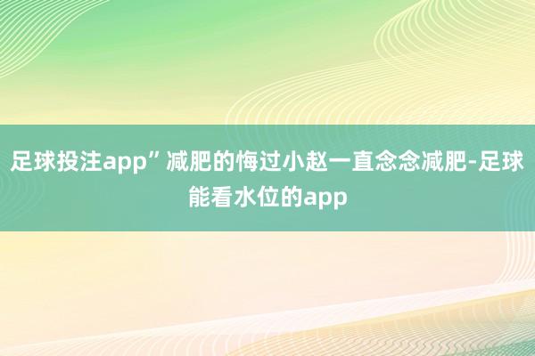 足球投注app”减肥的悔过小赵一直念念减肥-足球能看水位的app