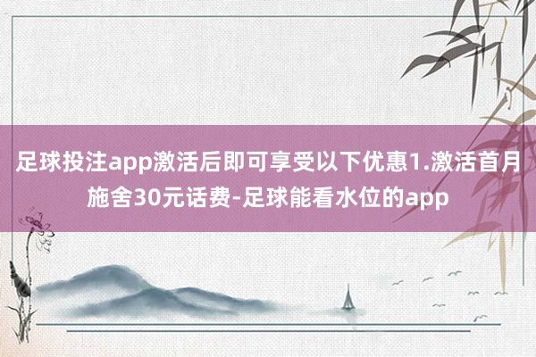 足球投注app激活后即可享受以下优惠1.激活首月施舍30元话费-足球能看水位的app