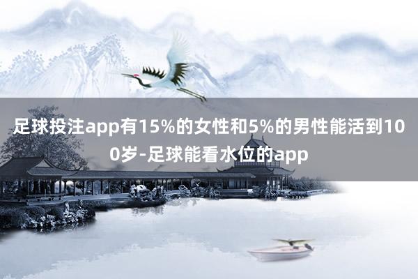 足球投注app有15%的女性和5%的男性能活到100岁-足球能看水位的app