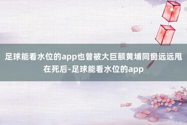 足球能看水位的app也曾被大巨额黄埔同窗远远甩在死后-足球能看水位的app