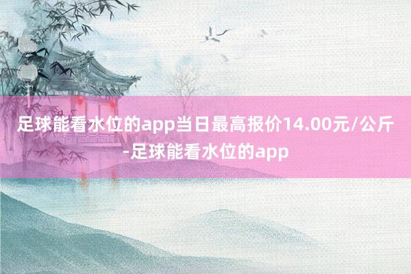 足球能看水位的app当日最高报价14.00元/公斤-足球能看水位的app