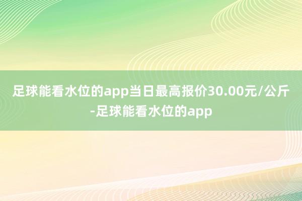 足球能看水位的app当日最高报价30.00元/公斤-足球能看水位的app