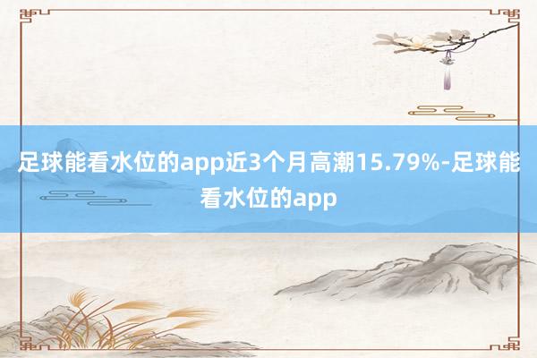 足球能看水位的app近3个月高潮15.79%-足球能看水位的app