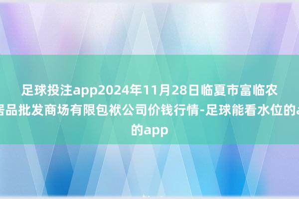 足球投注app2024年11月28日临夏市富临农副居品批发商场有限包袱公司价钱行情-足球能看水位的app