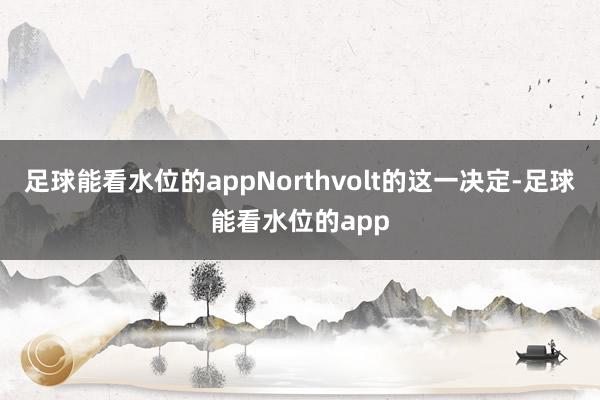 足球能看水位的appNorthvolt的这一决定-足球能看水位的app