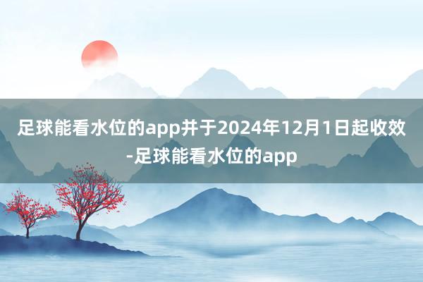 足球能看水位的app并于2024年12月1日起收效-足球能看水位的app