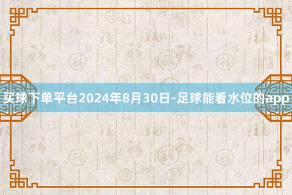 买球下单平台　　2024年8月30日-足球能看水位的app
