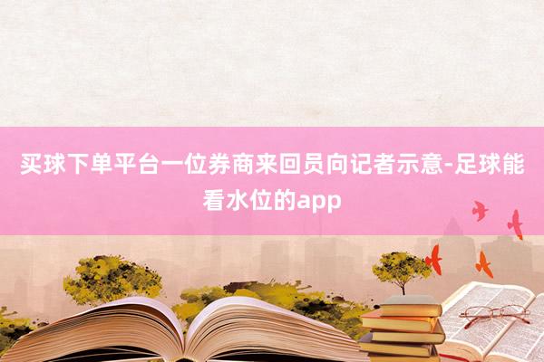 买球下单平台 一位券商来回员向记者示意-足球能看水位的app