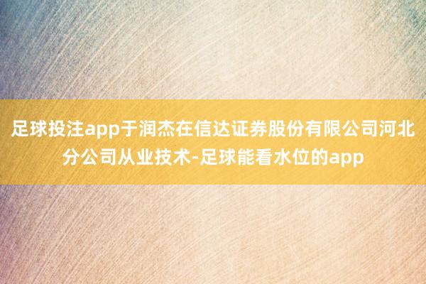 足球投注app于润杰在信达证券股份有限公司河北分公司从业技术-足球能看水位的app