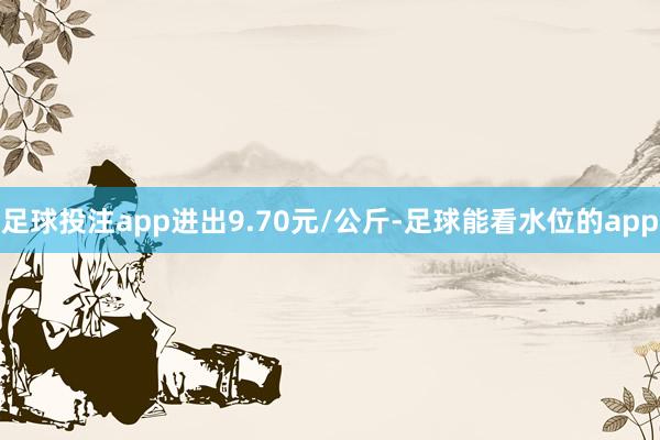 足球投注app进出9.70元/公斤-足球能看水位的app