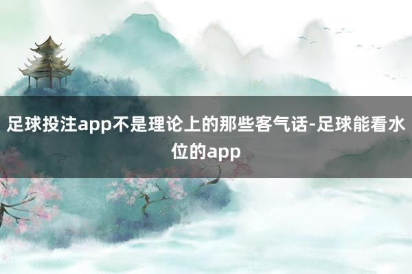 足球投注app不是理论上的那些客气话-足球能看水位的app