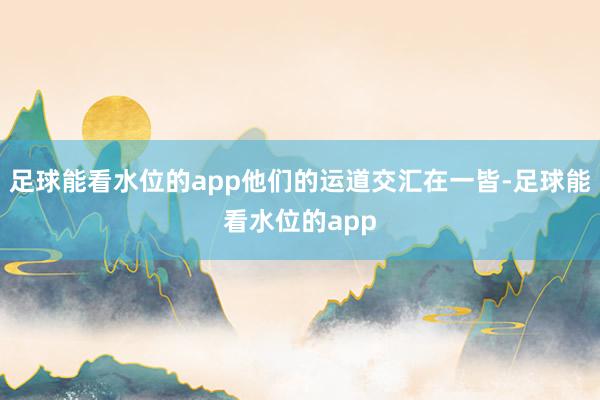 足球能看水位的app他们的运道交汇在一皆-足球能看水位的app