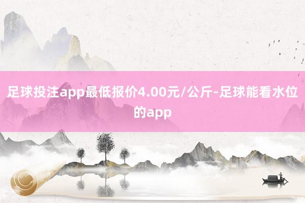 足球投注app最低报价4.00元/公斤-足球能看水位的app
