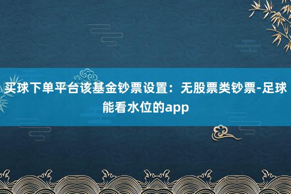 买球下单平台该基金钞票设置：无股票类钞票-足球能看水位的app