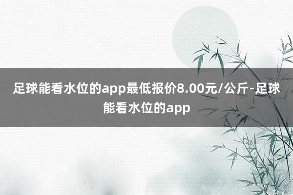 足球能看水位的app最低报价8.00元/公斤-足球能看水位的app