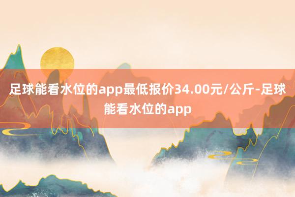 足球能看水位的app最低报价34.00元/公斤-足球能看水位的app