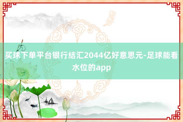 买球下单平台银行结汇2044亿好意思元-足球能看水位的app