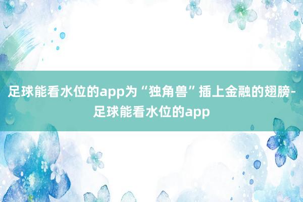 足球能看水位的app为“独角兽”插上金融的翅膀-足球能看水位的app