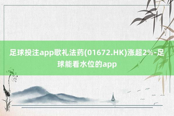 足球投注app歌礼法药(01672.HK)涨超2%-足球能看水位的app