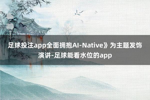 足球投注app全面拥抱AI-Native》为主题发饰演讲-足球能看水位的app