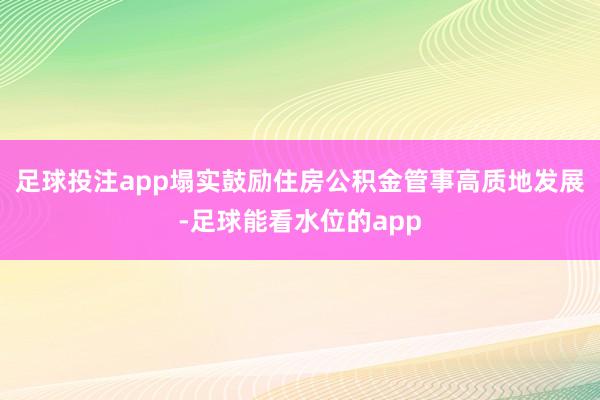 足球投注app塌实鼓励住房公积金管事高质地发展-足球能看水位的app