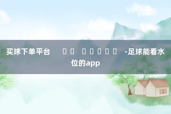 买球下单平台      		  					  -足球能看水位的app