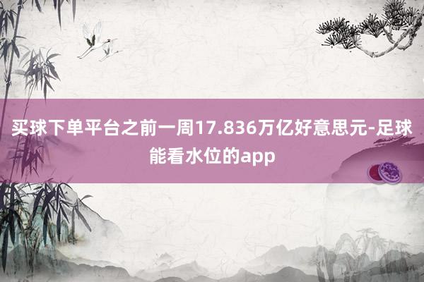 买球下单平台之前一周17.836万亿好意思元-足球能看水位的app
