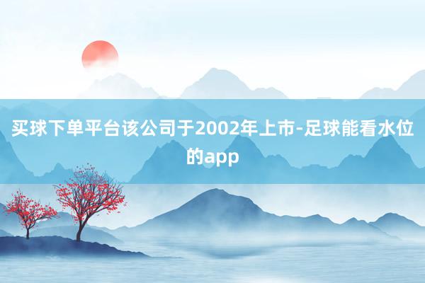 买球下单平台该公司于2002年上市-足球能看水位的app