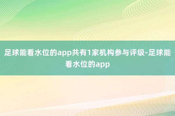 足球能看水位的app共有1家机构参与评级-足球能看水位的app